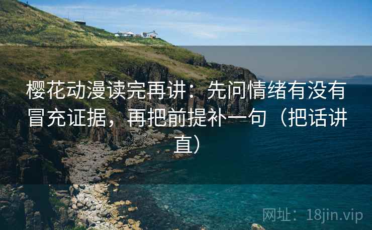 樱花动漫读完再讲：先问情绪有没有冒充证据，再把前提补一句（把话讲直）