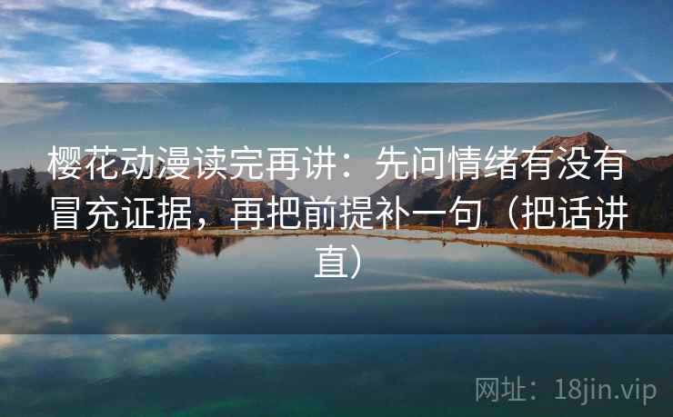 樱花动漫读完再讲：先问情绪有没有冒充证据，再把前提补一句（把话讲直）
