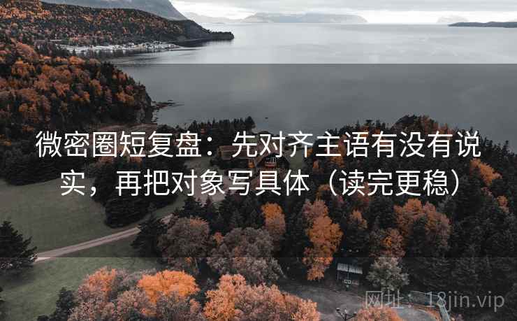 微密圈短复盘：先对齐主语有没有说实，再把对象写具体（读完更稳）