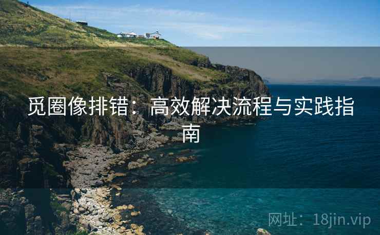 觅圈像排错：高效解决流程与实践指南