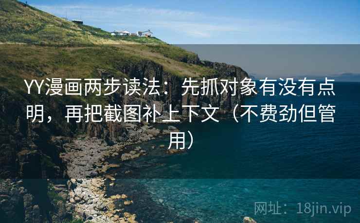 YY漫画两步读法：先抓对象有没有点明，再把截图补上下文（不费劲但管用）