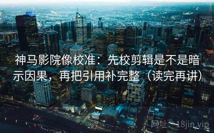 神马影院像校准:先校剪辑是不是暗示因果,再把引用补完整(读完再讲) 神马影院像校准:先校剪辑是不是暗示因果,再把引用补完整(读完再讲)