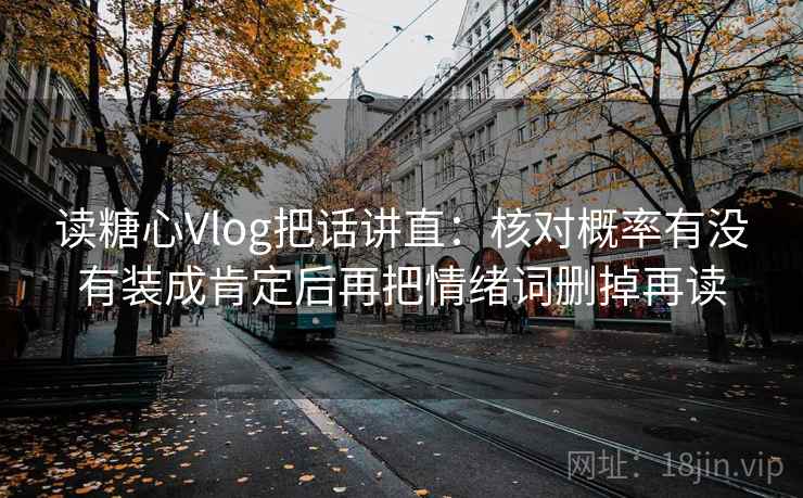 读糖心Vlog把话讲直：核对概率有没有装成肯定后再把情绪词删掉再读