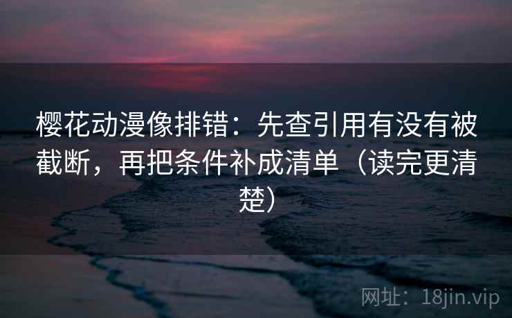 樱花动漫像排错：先查引用有没有被截断，再把条件补成清单（读完更清楚）