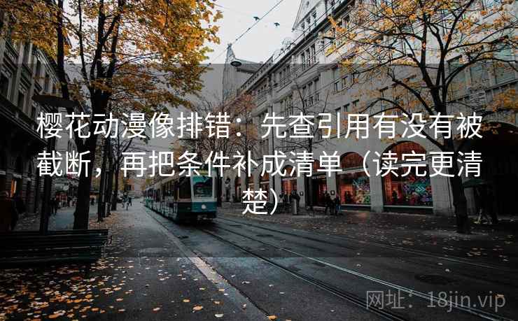 樱花动漫像排错：先查引用有没有被截断，再把条件补成清单（读完更清楚）