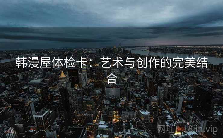 韩漫屋体检卡：艺术与创作的完美结合