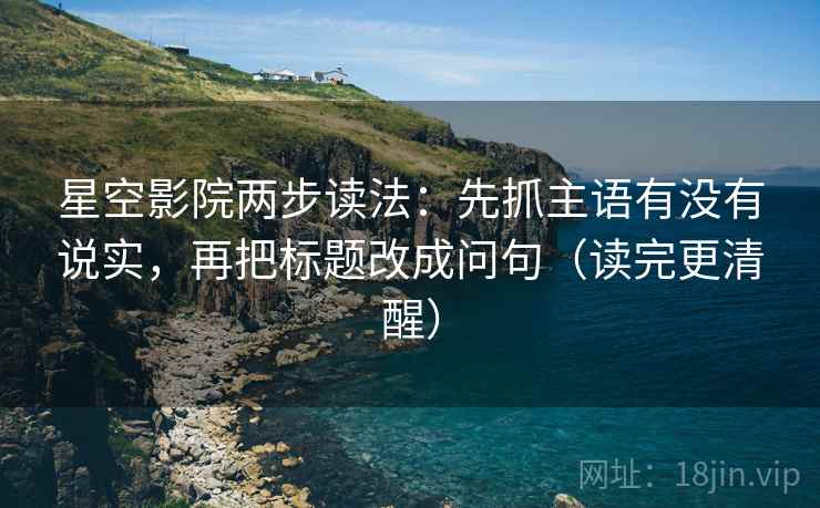 星空影院两步读法：先抓主语有没有说实，再把标题改成问句（读完更清醒）
