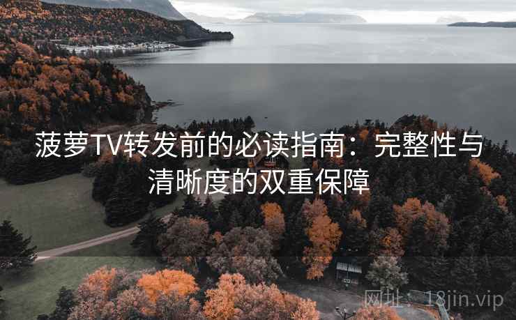 菠萝TV转发前的必读指南：完整性与清晰度的双重保障