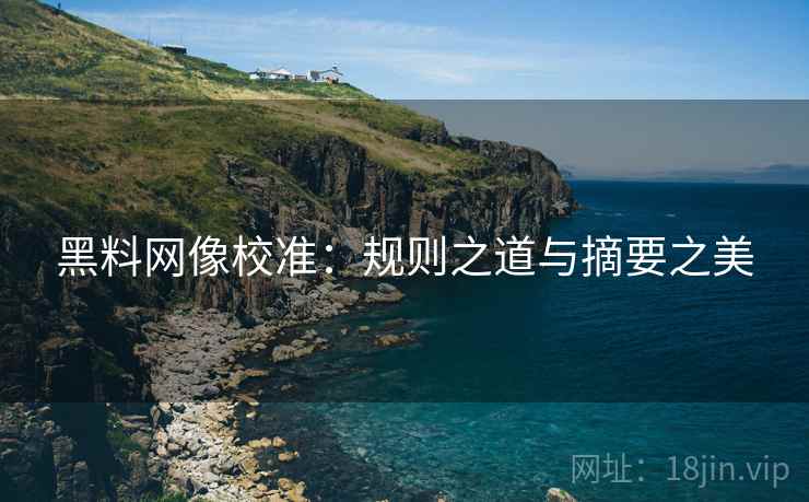 黑料网像校准：规则之道与摘要之美