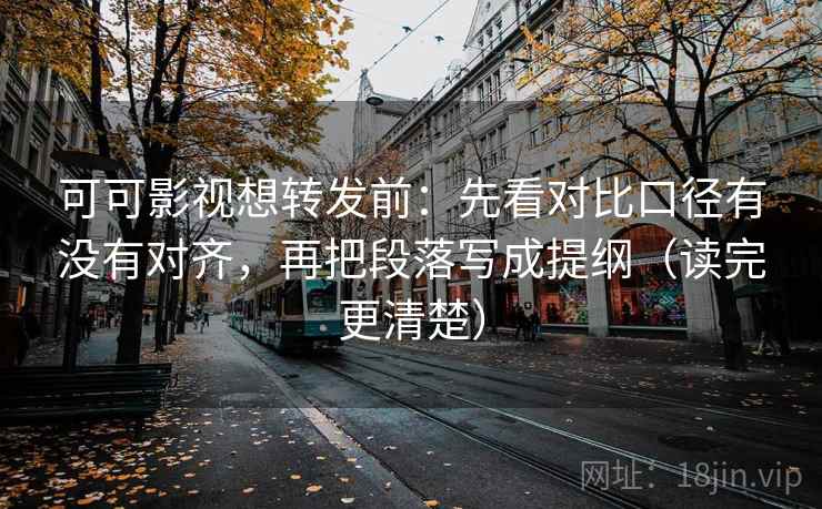 可可影视想转发前：先看对比口径有没有对齐，再把段落写成提纲（读完更清楚）