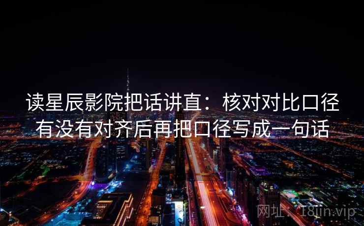 读星辰影院把话讲直：核对对比口径有没有对齐后再把口径写成一句话