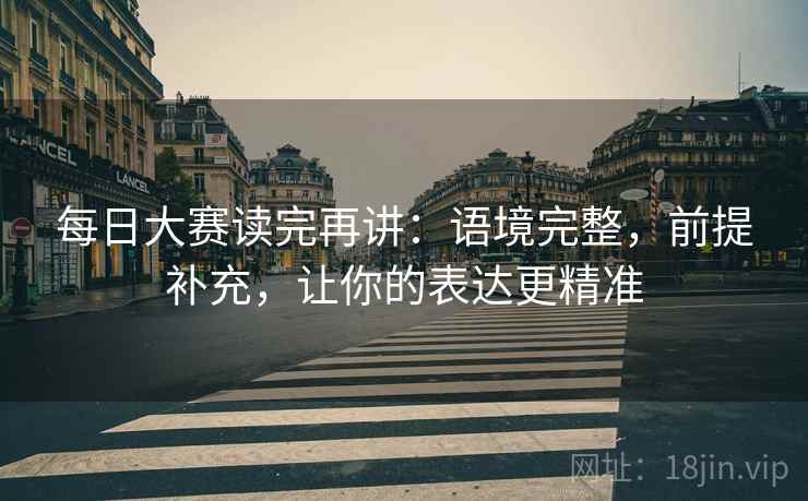 每日大赛读完再讲：语境完整，前提补充，让你的表达更精准
