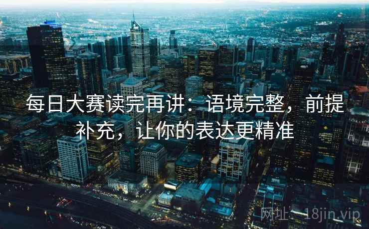 每日大赛读完再讲：语境完整，前提补充，让你的表达更精准