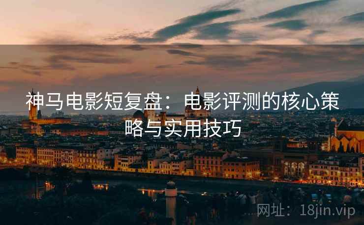 神马电影短复盘：电影评测的核心策略与实用技巧