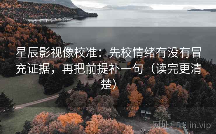 星辰影视像校准：先校情绪有没有冒充证据，再把前提补一句（读完更清楚）