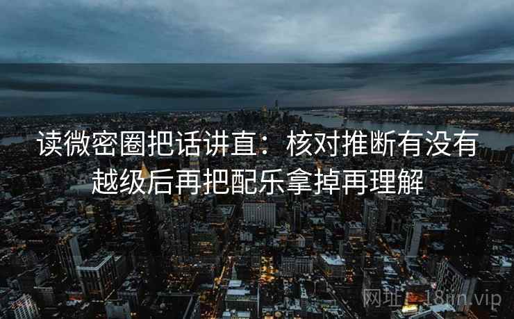 读微密圈把话讲直：核对推断有没有越级后再把配乐拿掉再理解