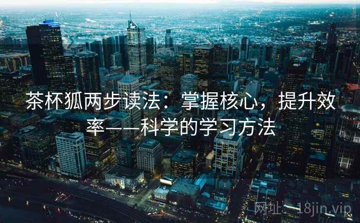 茶杯狐两步读法：掌握核心，提升效率——科学的学习方法
