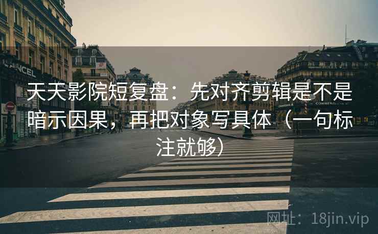 天天影院短复盘：先对齐剪辑是不是暗示因果，再把对象写具体（一句标注就够）