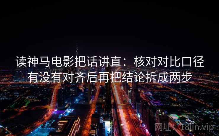 读神马电影把话讲直：核对对比口径有没有对齐后再把结论拆成两步