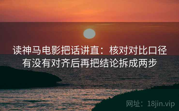 读神马电影把话讲直：核对对比口径有没有对齐后再把结论拆成两步