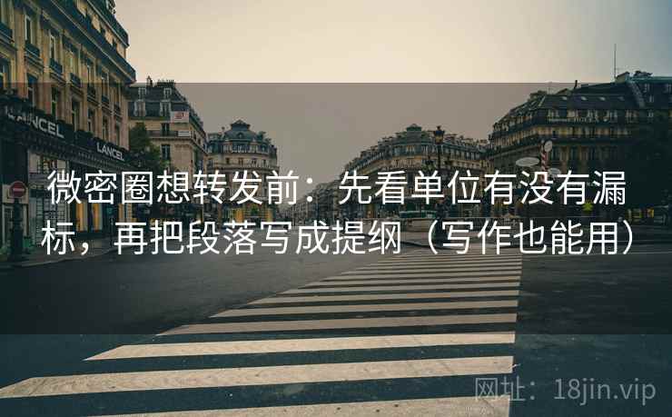 微密圈想转发前：先看单位有没有漏标，再把段落写成提纲（写作也能用）
