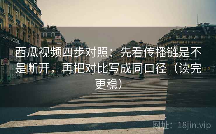 西瓜视频四步对照：先看传播链是不是断开，再把对比写成同口径（读完更稳）