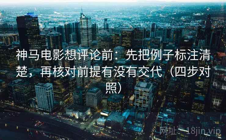 神马电影想评论前：先把例子标注清楚，再核对前提有没有交代（四步对照）