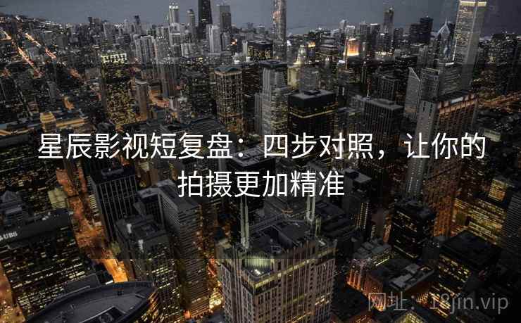 星辰影视短复盘：四步对照，让你的拍摄更加精准
