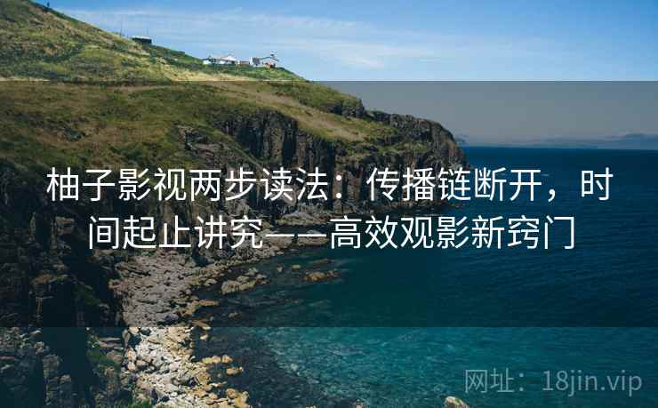 柚子影视两步读法：传播链断开，时间起止讲究——高效观影新窍门