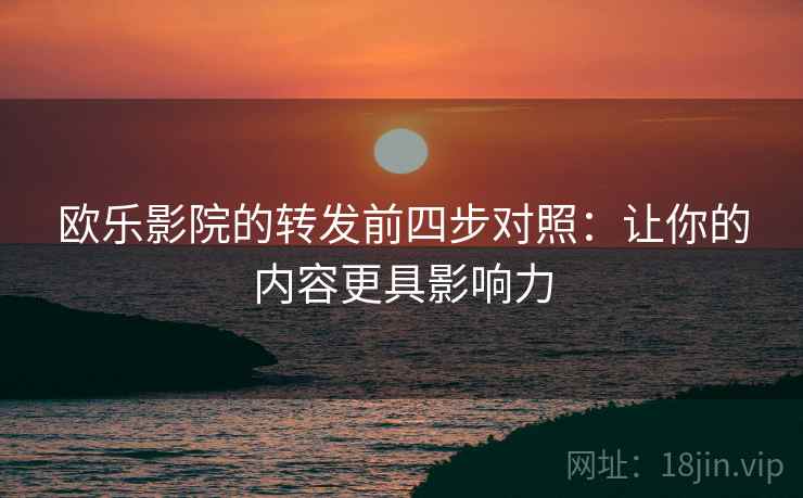 欧乐影院的转发前四步对照：让你的内容更具影响力