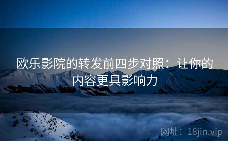 欧乐影院的转发前四步对照：让你的内容更具影响力