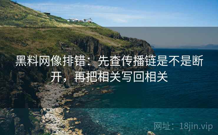 黑料网像排错：先查传播链是不是断开，再把相关写回相关