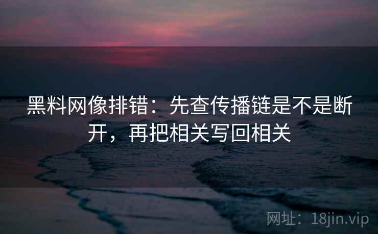 黑料网像排错：先查传播链是不是断开，再把相关写回相关
