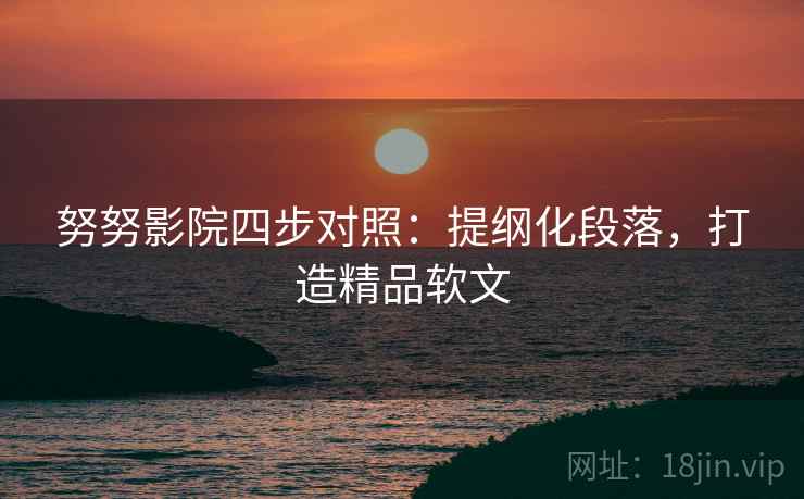 努努影院四步对照：提纲化段落，打造精品软文