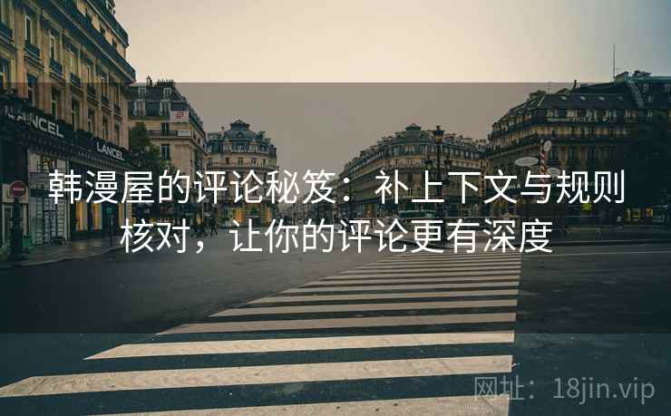 韩漫屋的评论秘笈：补上下文与规则核对，让你的评论更有深度