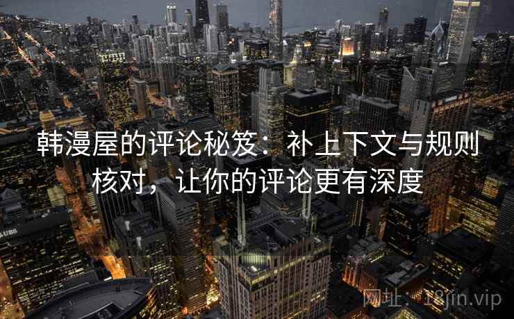 韩漫屋的评论秘笈：补上下文与规则核对，让你的评论更有深度