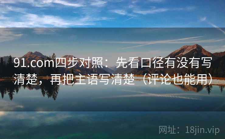 91.com四步对照：先看口径有没有写清楚，再把主语写清楚（评论也能用）