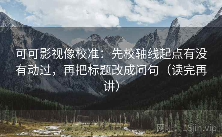 可可影视像校准：先校轴线起点有没有动过，再把标题改成问句（读完再讲）