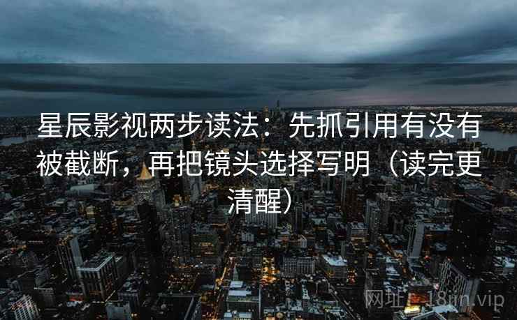 星辰影视两步读法：先抓引用有没有被截断，再把镜头选择写明（读完更清醒）