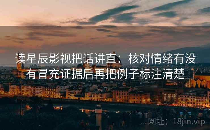 读星辰影视把话讲直:核对情绪有没有冒充证据后再把例子标注清楚 读星辰影视把话讲直:核对情绪有没有冒充证据后再把例子标注清楚
