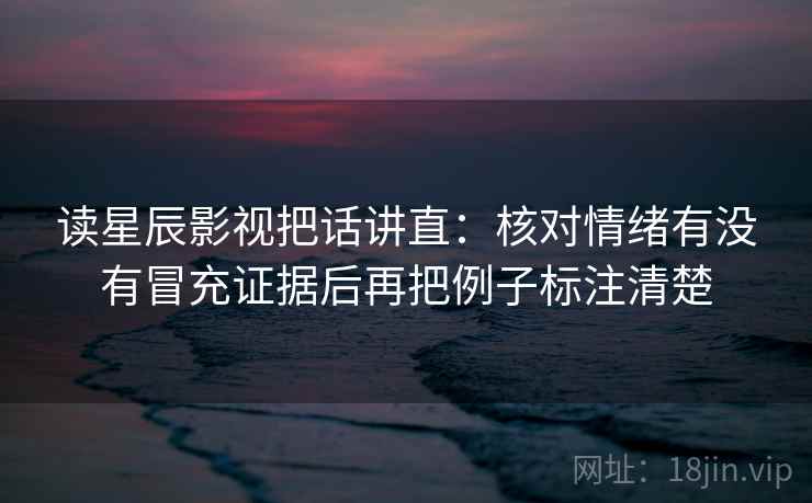 读星辰影视把话讲直:核对情绪有没有冒充证据后再把例子标注清楚 读星辰影视把话讲直:核对情绪有没有冒充证据后再把例子标注清楚