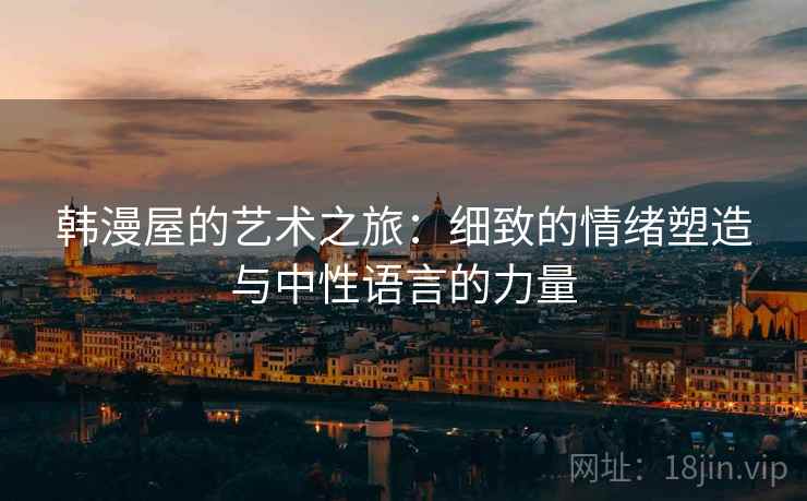 韩漫屋的艺术之旅：细致的情绪塑造与中性语言的力量