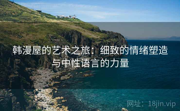 韩漫屋的艺术之旅：细致的情绪塑造与中性语言的力量