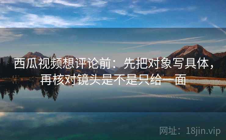 西瓜视频想评论前:先把对象写具体,再核对镜头是不是只给一面 西瓜视频想评论前:先把对象写具体,再核对镜头是不是只给一面