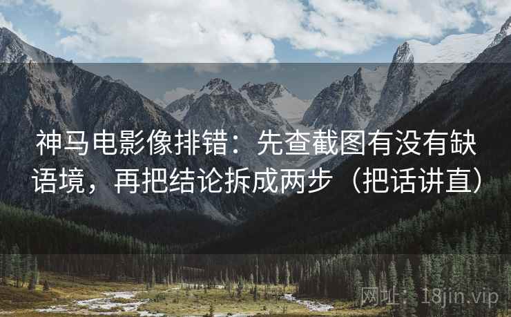 神马电影像排错：先查截图有没有缺语境，再把结论拆成两步（把话讲直）