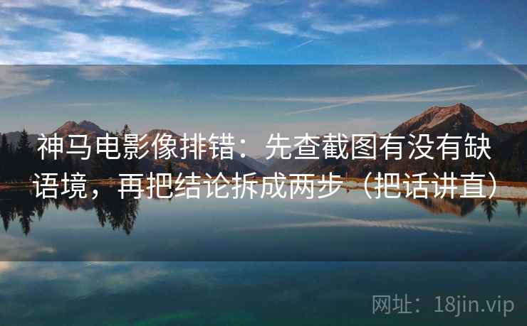 神马电影像排错：先查截图有没有缺语境，再把结论拆成两步（把话讲直）
