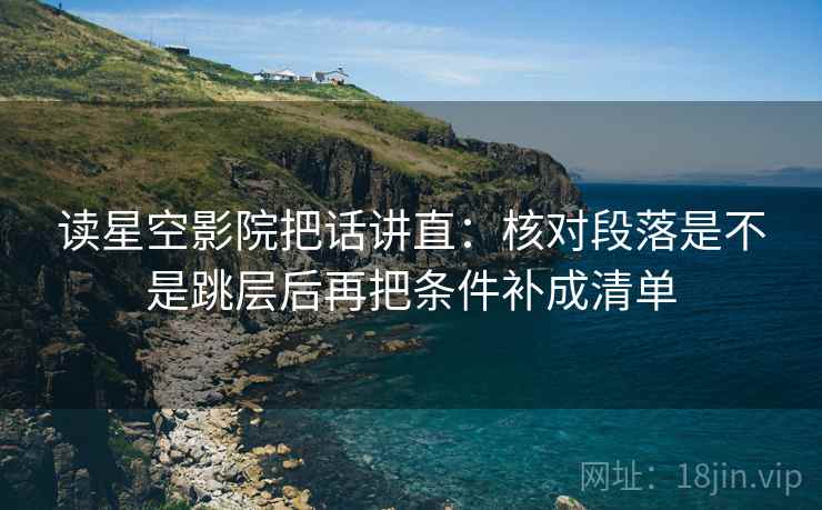 读星空影院把话讲直：核对段落是不是跳层后再把条件补成清单