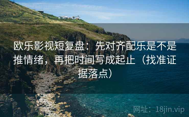 欧乐影视短复盘：先对齐配乐是不是推情绪，再把时间写成起止（找准证据落点）