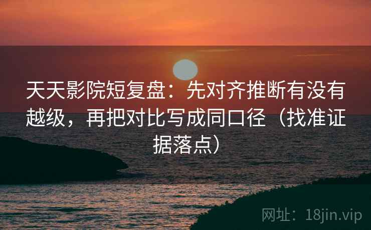 天天影院短复盘：先对齐推断有没有越级，再把对比写成同口径（找准证据落点）