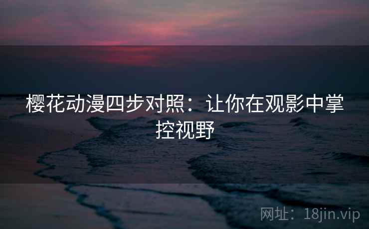 樱花动漫四步对照：让你在观影中掌控视野